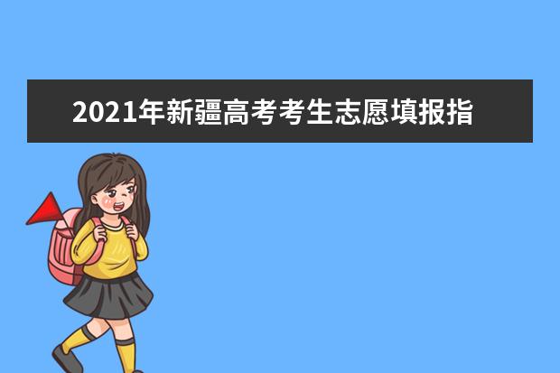 2021年新疆高考考生志愿填报指导(四)
