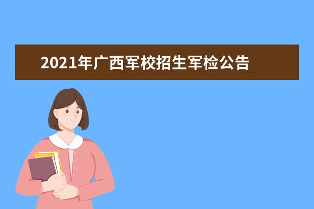 2021年广西军校招生军检公告