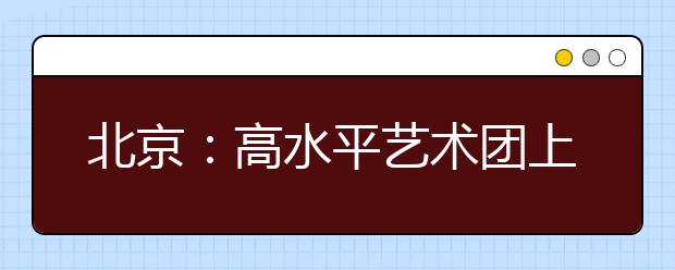 北京：高水平艺术团上周六统测 现场抽签 拉帘测试