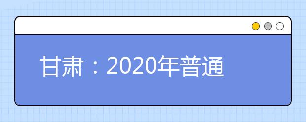 甘肃：2020年普通高校招生戏剧与影视学类专业统一考试时间安排公布