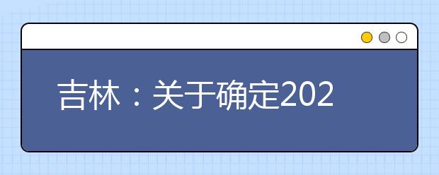 吉林：关于确定2020年普通高校招生美术与设计类专业统一考试合格分数线的通知