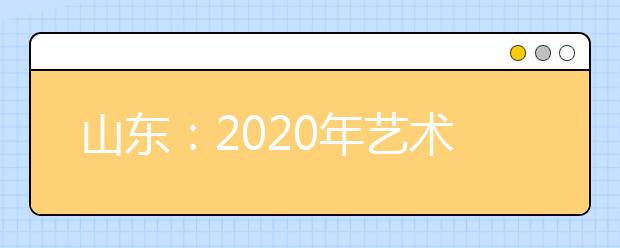 山东：2020年艺术类专业统考成绩及本、专科合格分数线公布