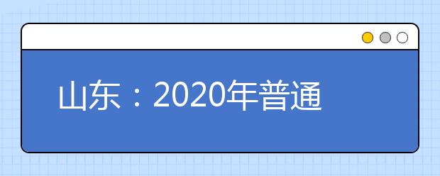 山东：2020年普通高校招生夏季考试和录取工作实施方案有关内容解读