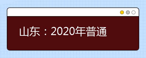 山东：2020年普通高中学业水平等级考试形式和试卷结构