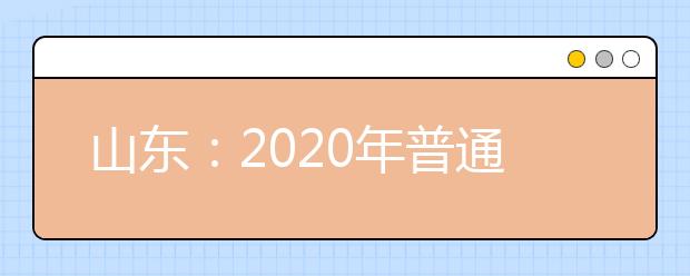 山东：2020年普通高校招生考试录取政策和志愿填报百问百答（试用版）