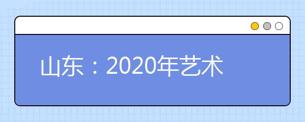 山东：2020年艺术类统考2019年12月12日至15日打印准考证