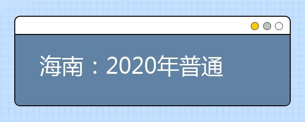 海南：2020年普通高等学校招生考试报名工作通知