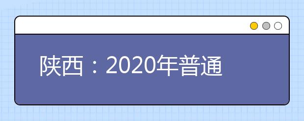 陕西：2020年普通高等学校职业教育单独招生工作实施办法