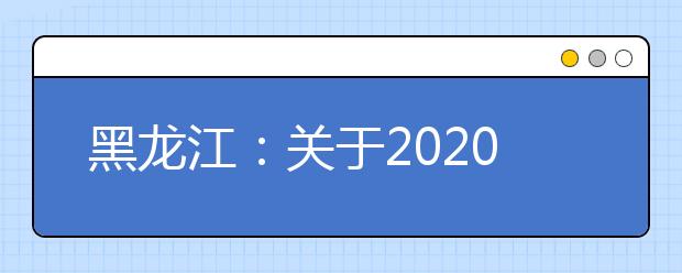 黑龙江：关于2020年普通高校招生各类照顾录取对象申报和审查有关事宜的通知