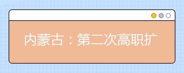 内蒙古：第二次高职扩招专业目录和招生方案已公布