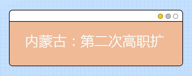 内蒙古：第二次高职扩招专业目录和招生方案已公布