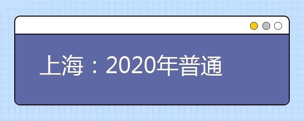 上海：2020年普通高校考试招生报名问答
