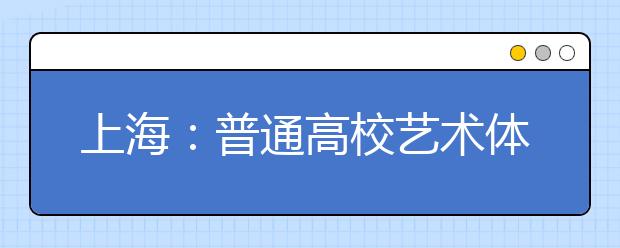 上海：普通高校艺术体育类专业志愿批次设置及志愿填报图解