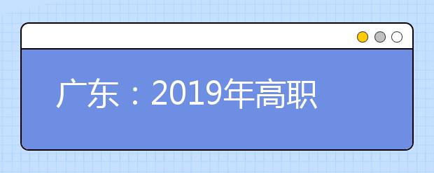 广东：2019年高职扩招专项第一次征求志愿于10月25日8时起填报
