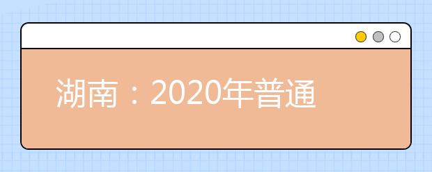 湖南：2020年普通高等学校招生网上报名信息采集工作实施方案