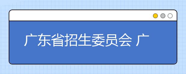 广东省招生委员会 广东省教育厅关于做好2020年普通高校考试招生改革工作的通知