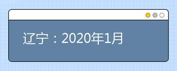 辽宁：2020年1月普通高中学业水平合格性考试报名工作即将开始
