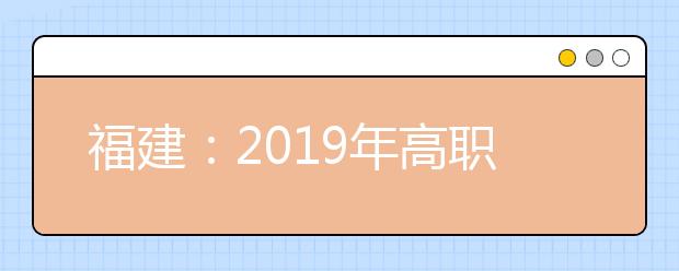 福建：2019年高职扩招招生计划