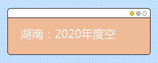 湖南：2020年度空军在湖南省招收高中生男飞行学员工作方案及初选工作安排