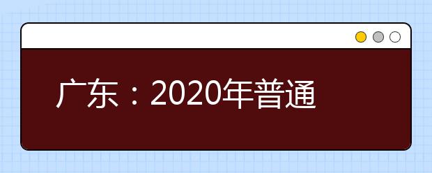 广东：2020年普通高校招生统一考试报名实施细则