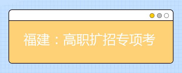 福建：高职扩招专项考试将于10月13日举行