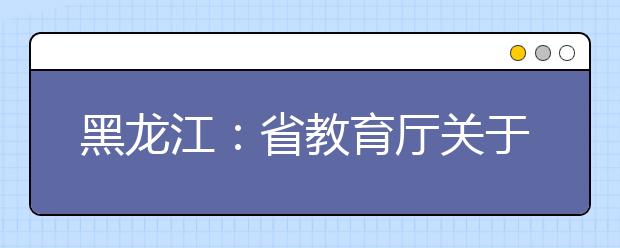 黑龙江：省教育厅关于做好2019年全省普通高中学业水平考试工作的通知