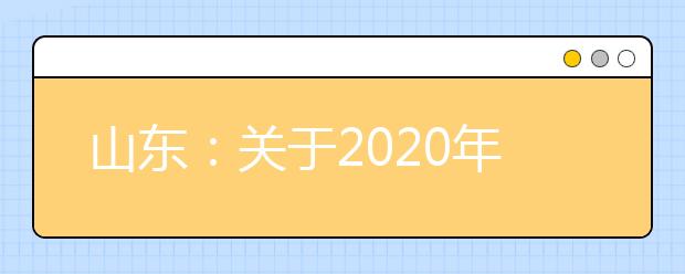 山东：关于2020年美术类、文学编导类全省统一考试时间及考试科目的通知