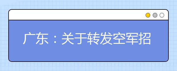 广东：关于转发空军招飞局广州选拔中心2020年度空军在广东省招收高中生飞行学员工作方案的通知