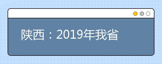 陕西：2019年我省普通高校招生录取工作结束