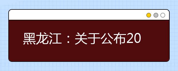 黑龙江：关于公布2019年高职扩招院校招生章程和招生计划的通知