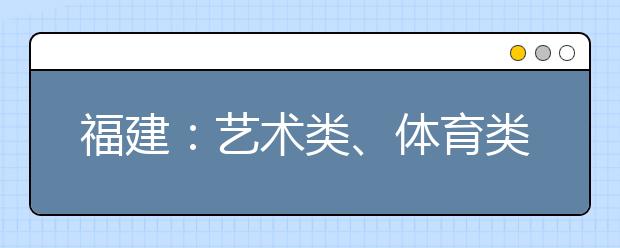 福建：艺术类、体育类高职（专科）批 第二次征求志愿8月16日填报