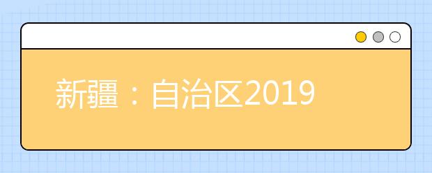 新疆：自治区2019年高职扩招第一阶段报名开始