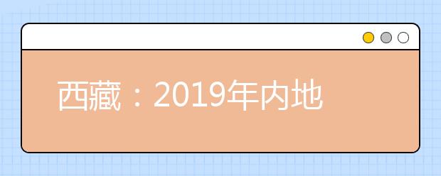 西藏：2019年内地西藏班（校）本科第二批 二、三、四志愿录取工作结束