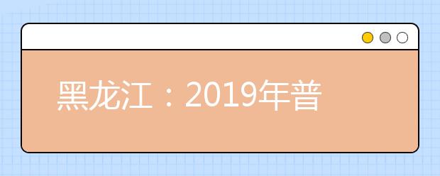 黑龙江：2019年普通高校艺术类高职（专科）批A段院校网上征集志愿预通知