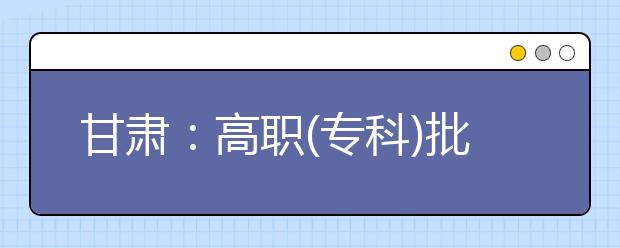 甘肃：高职(专科)批R段8月12日正式投档