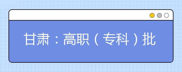 甘肃：高职（专科）批R段8月13日开始第一次征集志愿