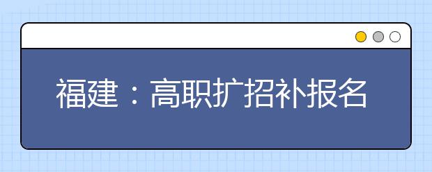 福建：高职扩招补报名8月25日开始