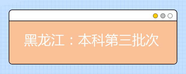 黑龙江：本科第三批次录取院校A段网上征集志愿预通知