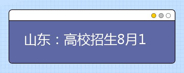 山东：高校招生8月11日志愿填报时间提醒