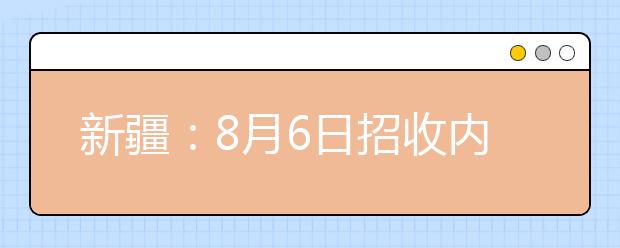 新疆：8月6日招收内地新疆高中班的普通高校网上录取高职提前批次、高职批次