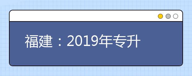 福建：2019年专升本退役士兵类、获奖考生类征求志愿计划公告8月6日填报