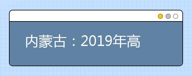 内蒙古：2019年高职扩招网报志愿8月7日开始