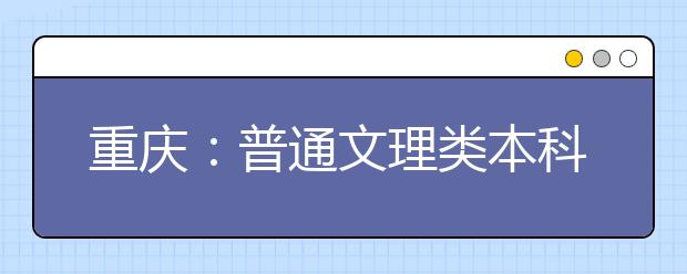重庆：普通文理类本科第二批第三次征集志愿8月3日中午12点开始