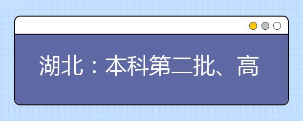 湖北：本科第二批、高职高专提前批艺术类、体育类和技能高考高职高专征集志愿公告