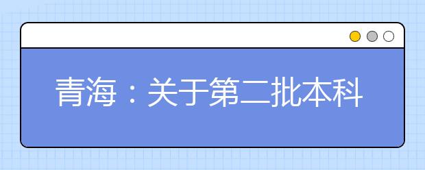 青海：关于第二批本科（含定向）批次未完成计划进行第二次志愿征集的公告