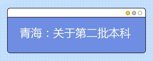 青海：关于第二批本科（含定向）批次未完成计划进行第二次志愿征集的公告