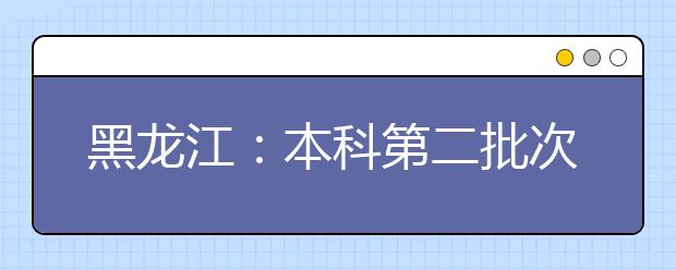 黑龙江：本科第二批次录取院校A段最后一次网上征集志愿预通知