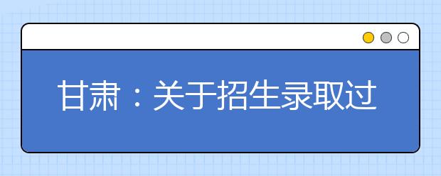 甘肃：关于招生录取过程中有关问题的说明