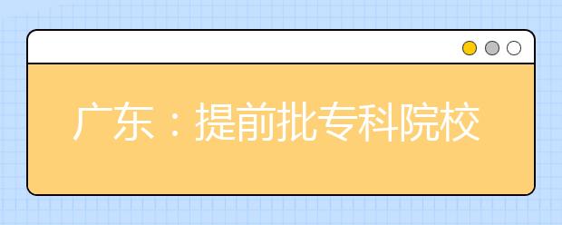 广东：提前批专科院校招生任务顺利完成