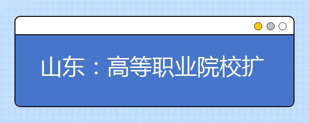 山东：高等职业院校扩招报名工作有关事宜的通知